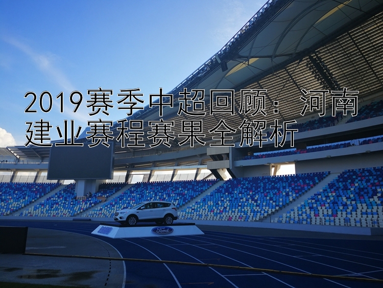 2019赛季中超回顾：河南建业赛程赛果全解析