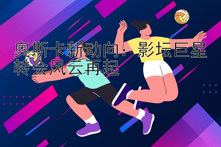 奥斯卡新动向：影坛巨星转会风云再起